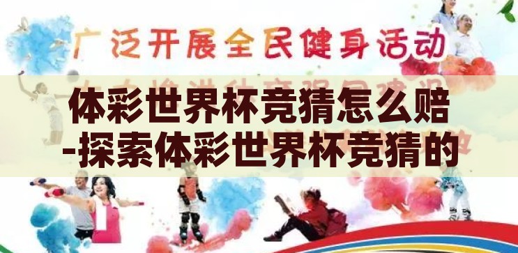 体彩世界杯竞猜怎么赔-探索体彩世界杯竞猜的赔付机制，理性与机遇的平衡，体彩世界杯竞猜，探索赔付机制，寻找理性与机遇的平衡点