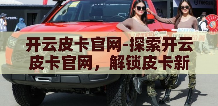 开云皮卡官网-探索开云皮卡官网，解锁皮卡新世界的钥匙，解锁皮卡新世界，探索开云皮卡官网