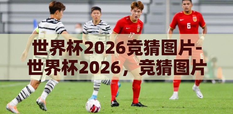 世界杯2026竞猜图片-世界杯2026，竞猜图片中的激情与悬念，2026世界杯竞猜图片，激情与悬念的视觉盛宴