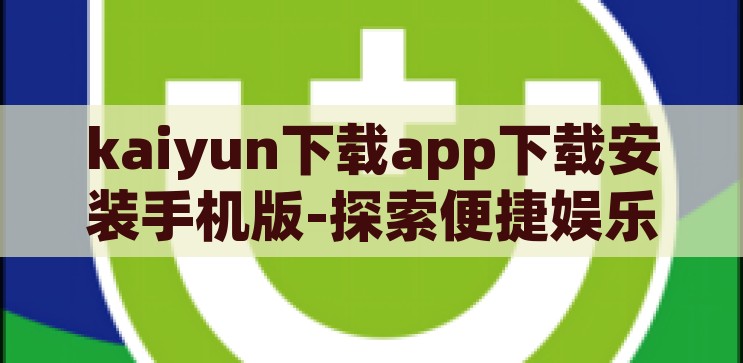 kaiyun下载app下载安装手机版-探索便捷娱乐新境界，Kaiyun下载APP手机版安装指南，探索便捷娱乐新境界，Kaiyun下载APP手机版安装指南