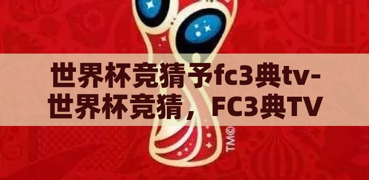 世界杯竞猜予fc3典tv-世界杯竞猜，FC3典TV的激情与智慧碰撞，FC3典TV，世界杯竞猜中的激情与智慧碰撞