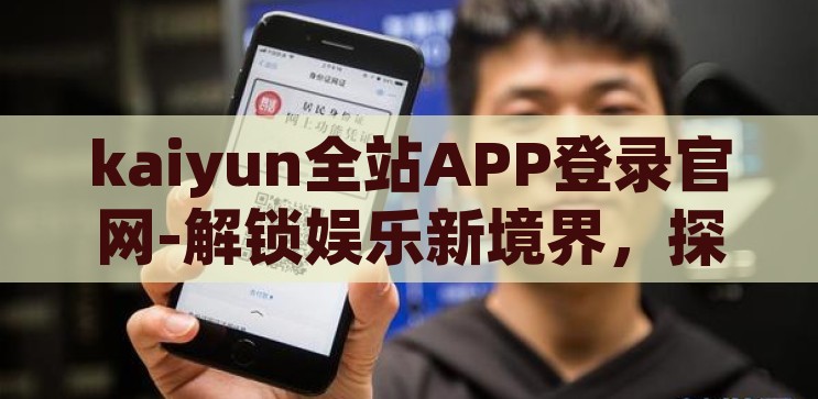 kaiyun全站APP登录官网-解锁娱乐新境界，探索kaiyun全站APP登录官网的多样魅力，解锁娱乐新境界，探索kaiyun全站APP登录官网的多样魅力