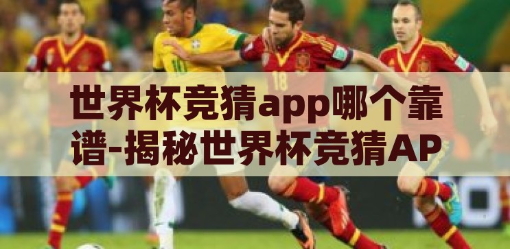 世界杯竞猜app哪个靠谱-揭秘世界杯竞猜APP，如何选择一个靠谱的伙伴，揭秘世界杯竞猜APP，如何选择一个靠谱的竞猜伙伴