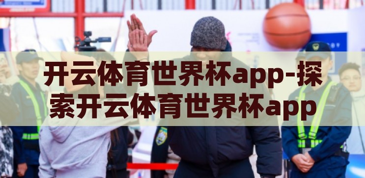 开云体育世界杯app-探索开云体育世界杯app，一站式观赛新体验，开云体育世界杯app，一站式观赛新体验的探索之旅