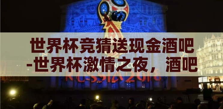 世界杯竞猜送现金酒吧-世界杯激情之夜，酒吧里的竞猜盛宴，世界杯激情之夜，酒吧竞猜盛宴，赢取现金大奖