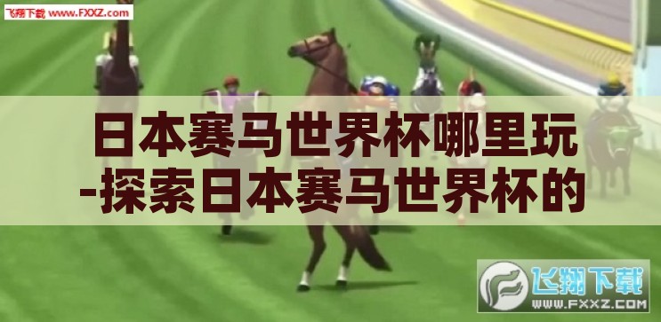 日本赛马世界杯哪里玩-探索日本赛马世界杯的魅力之旅，从东京到名古屋的精彩赛场，探索日本赛马世界杯，从东京到名古屋的魅力之旅