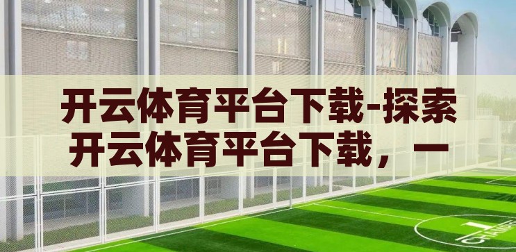 开云体育平台下载-探索开云体育平台下载，一站式体育爱好者之选，开云体育平台，一站式下载，体育爱好者的优选之选