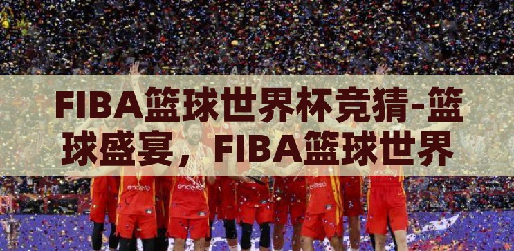 FIBA篮球世界杯竞猜-篮球盛宴，FIBA篮球世界杯竞猜的激情与策略，FIBA篮球世界杯竞猜，篮球盛宴的激情与策略