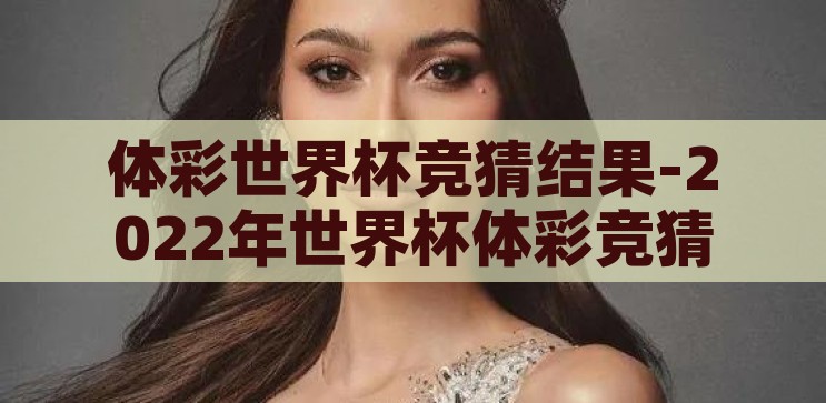 体彩世界杯竞猜结果-2022年世界杯体彩竞猜，足球盛宴的数字游戏，2022年世界杯体彩竞猜，足球盛宴的数字游戏