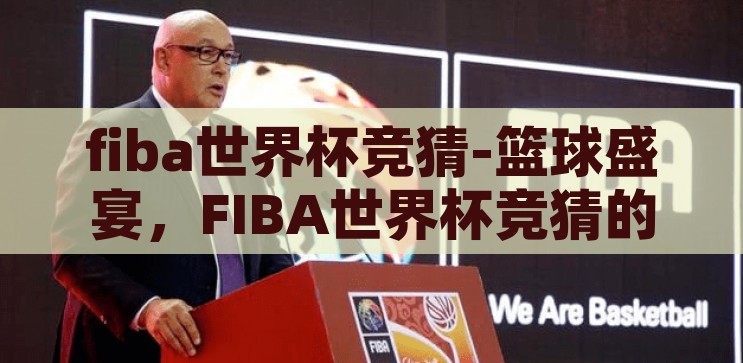 fiba世界杯竞猜-篮球盛宴，FIBA世界杯竞猜的激情与策略，FIBA世界杯竞猜，篮球盛宴的激情与策略
