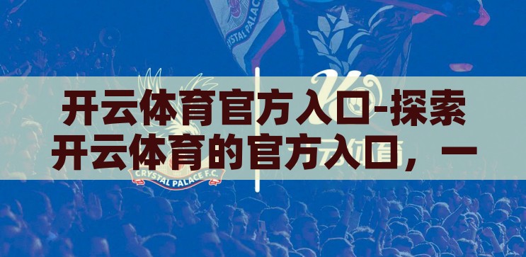 开云体育官方入口-探索开云体育的官方入口，一站式体育娱乐的便捷之门，解锁开云体育官方入口，一站式体育娱乐的便捷之选