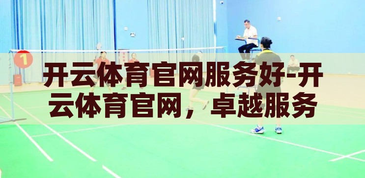 开云体育官网服务好-开云体育官网，卓越服务，尽享精彩，开云体育官网，卓越服务，尽享精彩体育体验