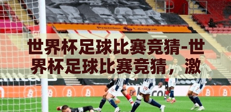 世界杯足球比赛竞猜-世界杯足球比赛竞猜，激情与智慧的碰撞，激情与智慧的碰撞，世界杯足球比赛竞猜