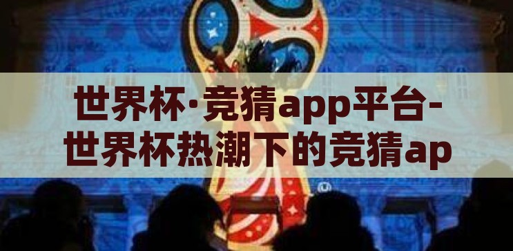 世界杯·竞猜app平台-世界杯热潮下的竞猜app平台，娱乐与挑战并存的数字盛宴，世界杯竞猜app平台，娱乐与挑战交织的数字盛宴