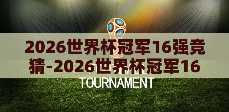 2026世界杯冠军16强竞猜-2026世界杯冠军16强竞猜，预测与激情的碰撞，2026世界杯冠军16强竞猜，预测与激情的激烈碰撞