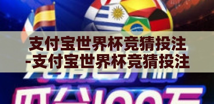 支付宝世界杯竞猜投注-支付宝世界杯竞猜投注，全民参与的足球盛宴新体验，全民狂欢！支付宝世界杯竞猜投注，解锁足球盛宴新体验