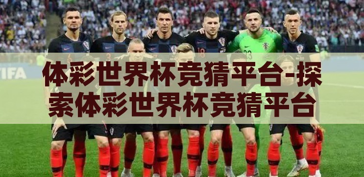体彩世界杯竞猜平台-探索体彩世界杯竞猜平台的魅力与挑战，探索体彩世界杯竞猜平台的魅力与挑战
