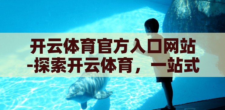 开云体育官方入口网站-探索开云体育，一站式体育娱乐的便捷之门，解锁开云体育官方入口，一站式体育娱乐的便捷之选