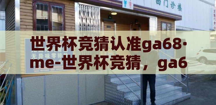 世界杯竞猜认准ga68·me-世界杯竞猜，ga68·me——您的智慧之选，智慧之选，ga68·me——世界杯竞猜的信赖之选