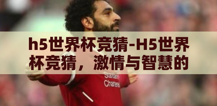 h5世界杯竞猜-H5世界杯竞猜，激情与智慧的碰撞，H5世界杯竞猜，激情与智慧的智慧碰撞