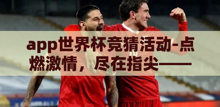 app世界杯竞猜活动-点燃激情，尽在指尖——App世界杯竞猜活动全攻略，指尖点燃激情，App世界杯竞猜活动全攻略