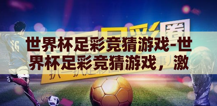 世界杯足彩竞猜游戏-世界杯足彩竞猜游戏，激情与智慧的碰撞，激情与智慧的碰撞，世界杯足彩竞猜游戏
