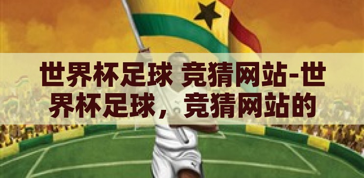 体彩竞猜世界杯开奖-探索体彩竞猜世界杯开奖的乐趣与挑战，探索体彩竞猜世界杯开奖的乐趣与挑战
