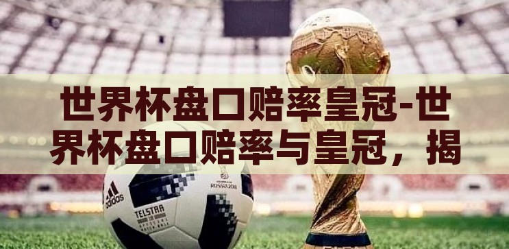 世界杯盘口赔率皇冠-世界杯盘口赔率与皇冠，揭秘足球赛事的投注艺术，揭秘世界杯盘口赔率与皇冠，足球赛事的投注艺术