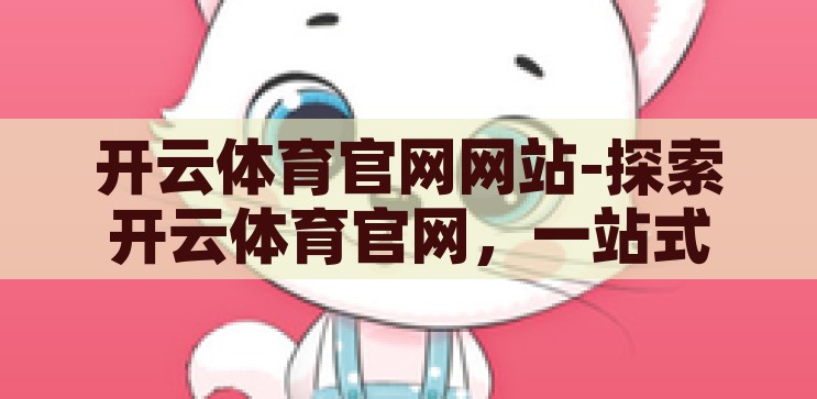 开云体育官网网站-探索开云体育官网，一站式体育竞技的数字乐园，开云体育官网，一站式体育竞技的数字乐园