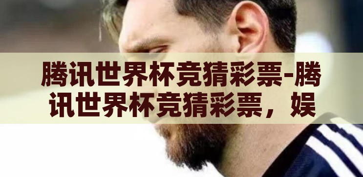 腾讯世界杯竞猜彩票-腾讯世界杯竞猜彩票，娱乐与激情的碰撞，腾讯世界杯竞猜彩票，娱乐与激情的碰撞