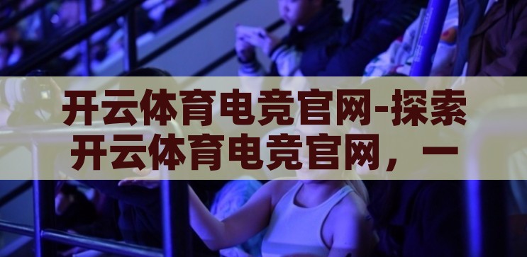 开云体育电竞官网-探索开云体育电竞官网，一站式电竞娱乐新体验，开云体育电竞官网，解锁一站式电竞娱乐新体验