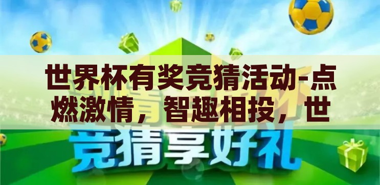 世界杯有奖竞猜活动-点燃激情，智趣相投，世界杯有奖竞猜活动的魅力，点燃激情，智趣相投，世界杯有奖竞猜活动的魅力