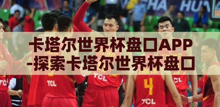 卡塔尔世界杯盘口APP-探索卡塔尔世界杯盘口APP的多元化功能与影响，卡塔尔世界杯盘口APP，探索其多元化功能与对赛事影响