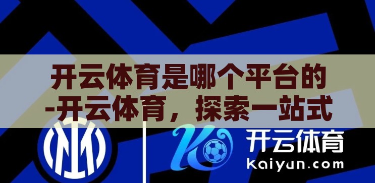 开云体育是哪个平台的-开云体育，探索一站式体育娱乐平台的独特魅力，开云体育，解锁一站式体育娱乐平台的独特魅力