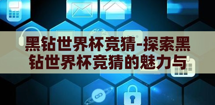 黑钻世界杯竞猜-探索黑钻世界杯竞猜的魅力与挑战，黑钻世界杯竞猜，探索竞猜的魅力与挑战