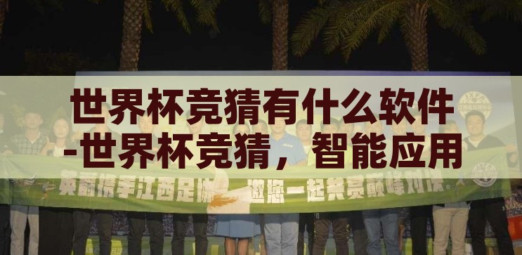 世界杯竞猜软件哪个好-世界杯竞猜软件，如何选择最适合您的工具，如何选择最适合您的世界杯竞猜软件，全面指南