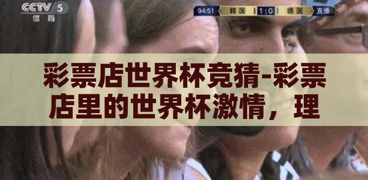 彩票店世界杯竞猜-彩票店里的世界杯激情，理性与梦想的碰撞，彩票店世界杯竞猜，激情、理性与梦想的碰撞