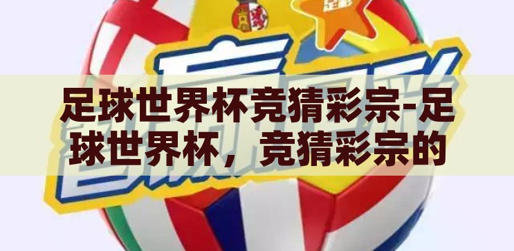 足球世界杯竞猜彩宗-足球世界杯，竞猜彩宗的激情与智慧碰撞，足球世界杯竞猜彩宗，激情与智慧的碰撞