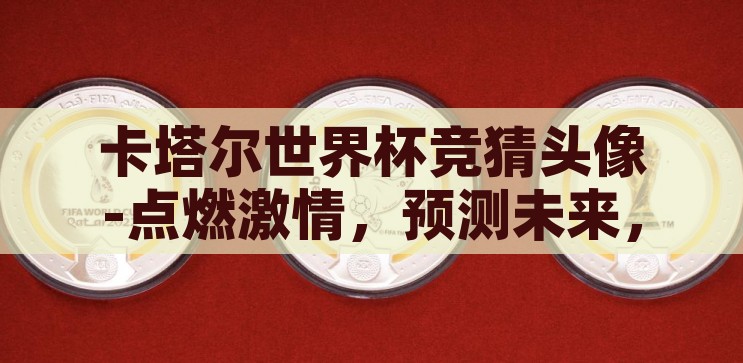 卡塔尔世界杯竞猜头像-点燃激情，预测未来，卡塔尔世界杯竞猜头像的创意之旅，卡塔尔世界杯竞猜头像，点燃激情，预测未来，创意之旅