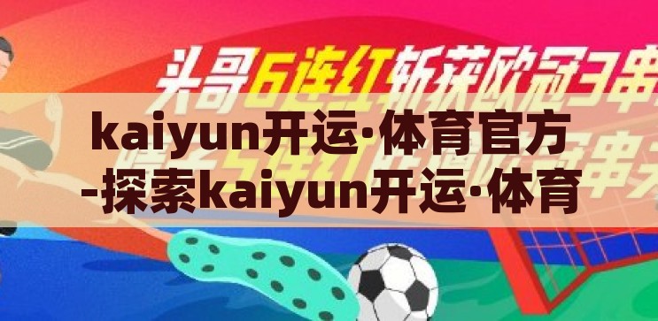 kaiyun开运·体育官方-探索kaiyun开运·体育官方，一站式体育娱乐新体验，探索Kaiyun开运·体育官方，开启一站式体育娱乐新体验