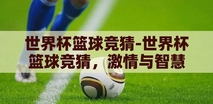 世界杯篮球竞猜-世界杯篮球竞猜，激情与智慧的碰撞，篮球世界杯竞猜，激情与智慧的智慧碰撞