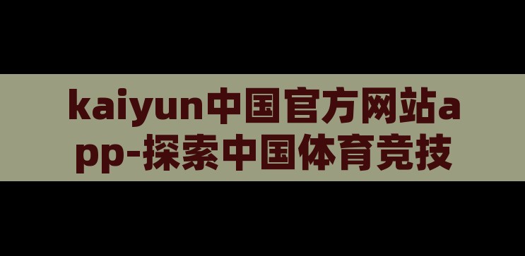kaiyun中国官方网站app-探索中国体育竞技新境界 —— 凯云中国官方网站APP深度体验，凯云中国官方网站APP，探索中国体育竞技新境界的深度体验