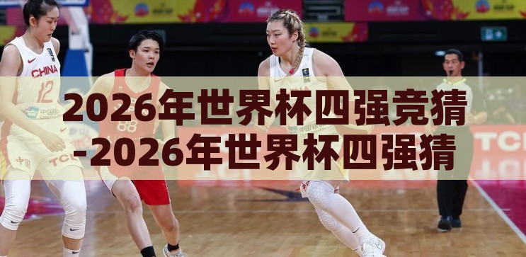 2026年世界杯四强竞猜-2026年世界杯四强猜想，足球盛宴的未来展望，2026年世界杯四强猜想，足球盛宴的未来展望