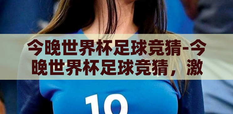 今晚世界杯足球竞猜-今晚世界杯足球竞猜，激情与智慧的碰撞，世界杯足球竞猜之夜，激情与智慧的巅峰对决