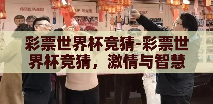 彩票世界杯竞猜-彩票世界杯竞猜，激情与智慧的碰撞，世界杯彩票竞猜，激情与智慧的碰撞