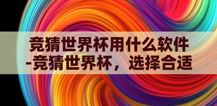 竞猜世界杯下什么软件-竞猜世界杯，选择合适软件的智慧指南，智慧指南，竞猜世界杯，选择合适软件的秘诀