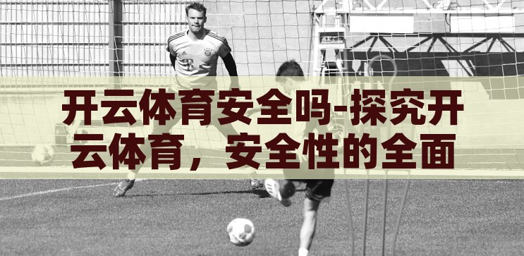 开云体育安全吗-探究开云体育，安全性的全面考量，探究开云体育，全面考量其安全性