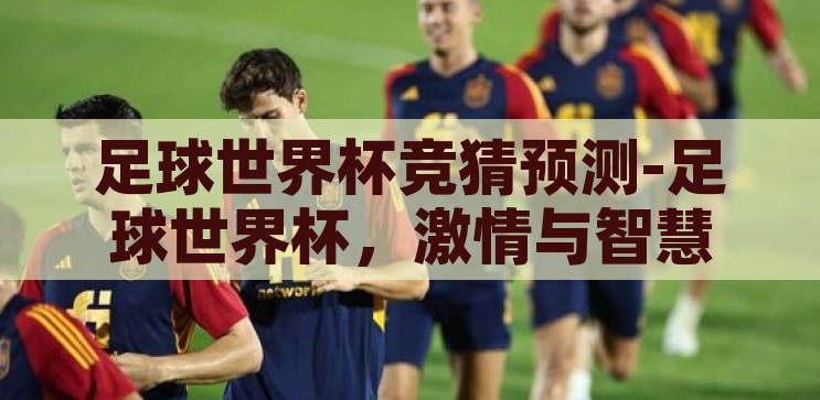 足球世界杯竞猜预测-足球世界杯，激情与智慧的碰撞——竞猜预测的艺术，足球世界杯，激情与智慧的碰撞——竞猜预测的艺术