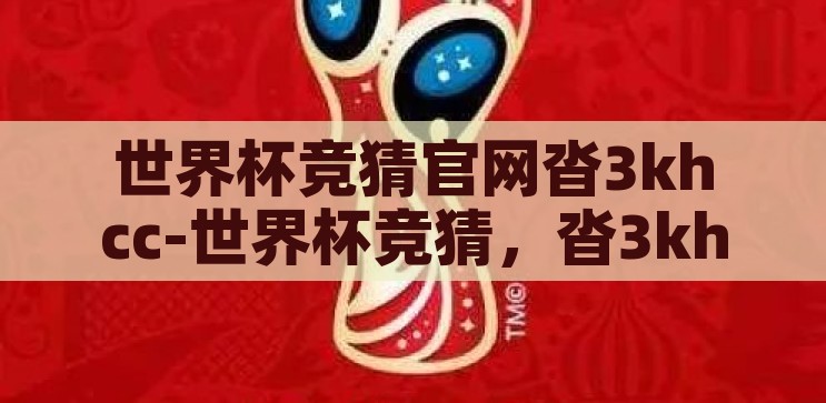 世界杯竞猜官网沓3khcc-世界杯竞猜，沓3khcc官网的精彩与挑战，沓3khcc世界杯竞猜官网，精彩与挑战并存的足球盛宴