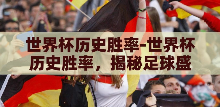 世界杯历史胜率-世界杯历史胜率，揭秘足球盛宴的辉煌与挑战，揭秘世界杯历史胜率，足球盛宴的辉煌与挑战